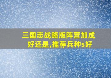 三国志战略版阵营加成好还是,推荐兵种s好