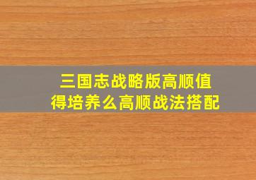 三国志战略版高顺值得培养么高顺战法搭配