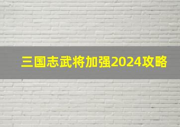 三国志武将加强2024攻略