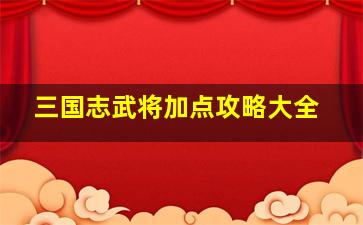 三国志武将加点攻略大全