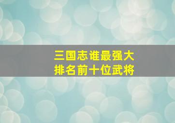 三国志谁最强大排名前十位武将