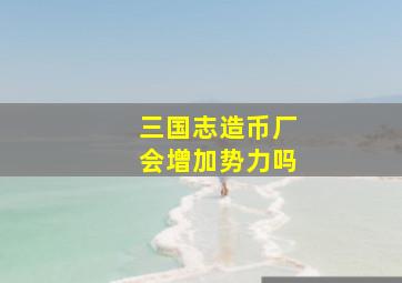 三国志造币厂会增加势力吗