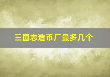 三国志造币厂最多几个