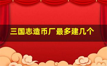 三国志造币厂最多建几个