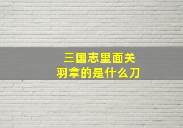 三国志里面关羽拿的是什么刀