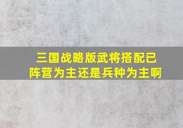 三国战略版武将搭配已阵营为主还是兵种为主啊