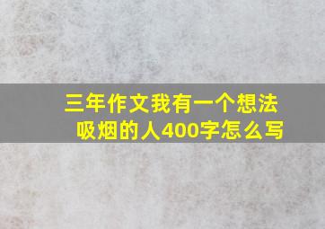 三年作文我有一个想法吸烟的人400字怎么写