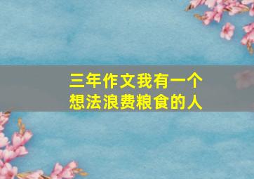 三年作文我有一个想法浪费粮食的人