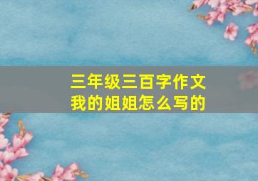 三年级三百字作文我的姐姐怎么写的