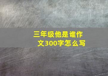 三年级他是谁作文300字怎么写