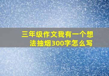 三年级作文我有一个想法抽烟300字怎么写