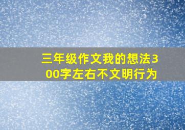 三年级作文我的想法300字左右不文明行为