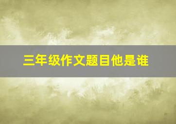 三年级作文题目他是谁