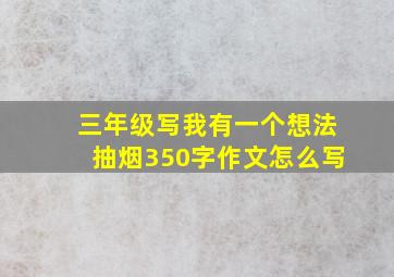 三年级写我有一个想法抽烟350字作文怎么写