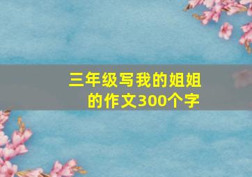 三年级写我的姐姐的作文300个字