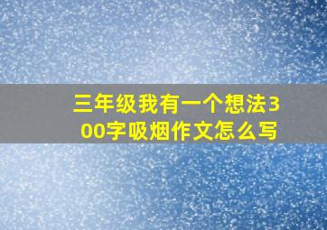 三年级我有一个想法300字吸烟作文怎么写