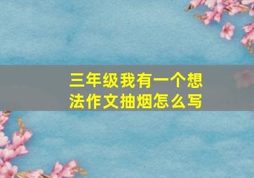 三年级我有一个想法作文抽烟怎么写