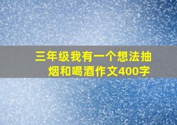 三年级我有一个想法抽烟和喝酒作文400字