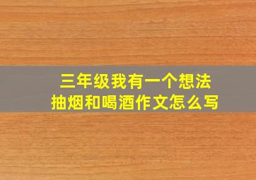 三年级我有一个想法抽烟和喝酒作文怎么写