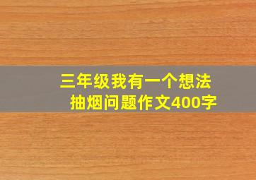 三年级我有一个想法抽烟问题作文400字