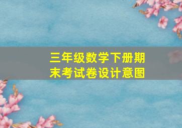 三年级数学下册期末考试卷设计意图