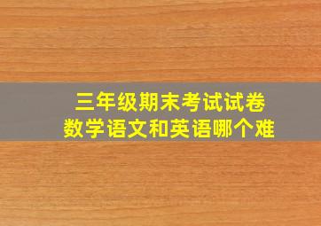 三年级期末考试试卷数学语文和英语哪个难