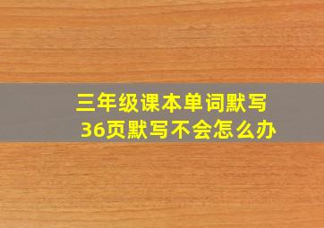 三年级课本单词默写36页默写不会怎么办