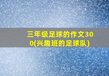 三年级足球的作文300(兴趣班的足球队)