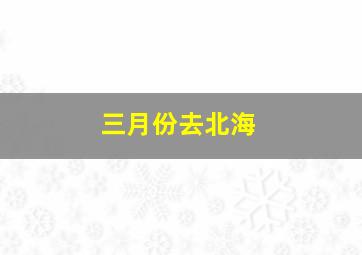 三月份去北海