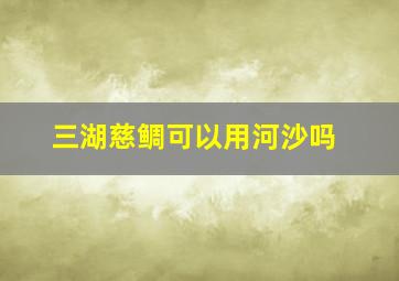 三湖慈鲷可以用河沙吗