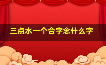 三点水一个合字念什么字