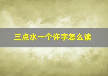 三点水一个许字怎么读