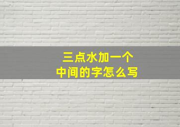 三点水加一个中间的字怎么写