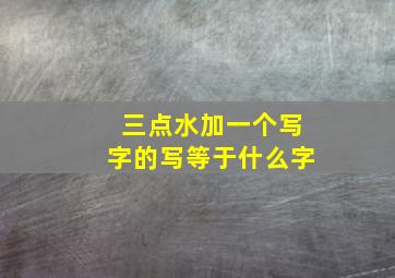 三点水加一个写字的写等于什么字