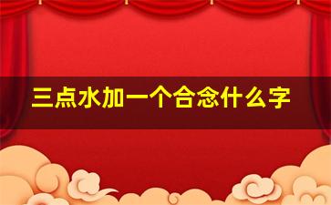 三点水加一个合念什么字