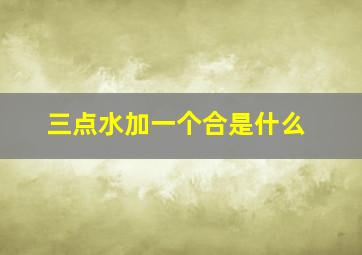 三点水加一个合是什么