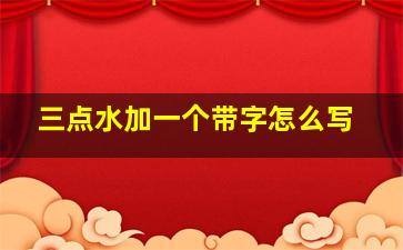 三点水加一个带字怎么写