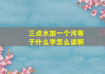 三点水加一个河等于什么字怎么读啊