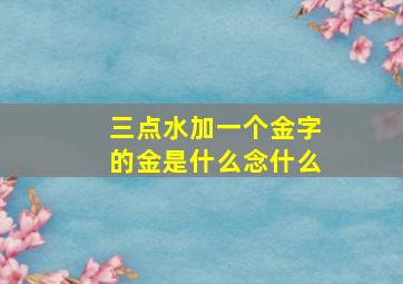 三点水加一个金字的金是什么念什么