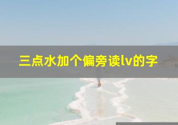 三点水加个偏旁读lv的字