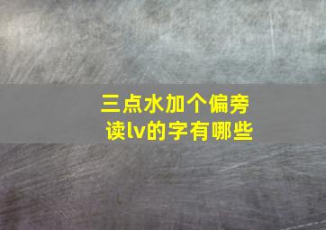 三点水加个偏旁读lv的字有哪些