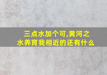 三点水加个可,黄河之水养育我相近的还有什么