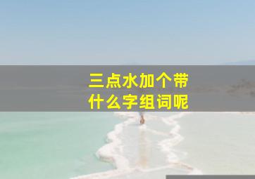 三点水加个带什么字组词呢