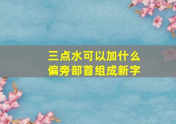 三点水可以加什么偏旁部首组成新字