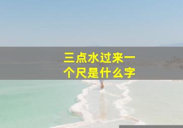 三点水过来一个尺是什么字