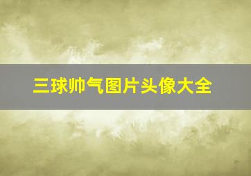 三球帅气图片头像大全