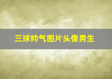 三球帅气图片头像男生