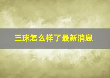 三球怎么样了最新消息