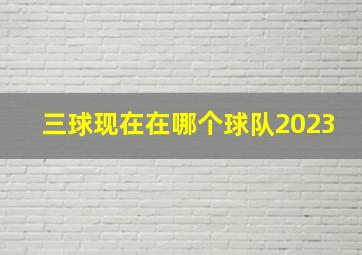 三球现在在哪个球队2023