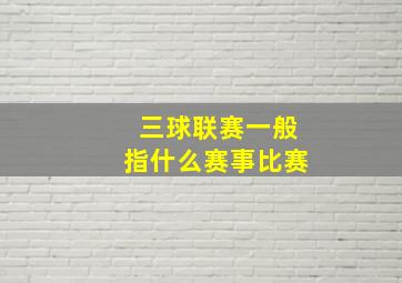 三球联赛一般指什么赛事比赛